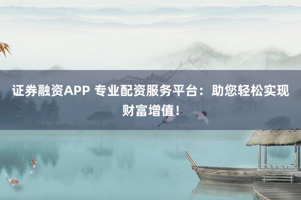 证券融资APP 专业配资服务平台：助您轻松实现财富增值！