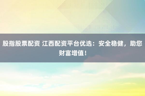 股指股票配资 江西配资平台优选：安全稳健，助您财富增值！
