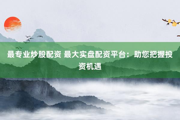 最专业炒股配资 最大实盘配资平台：助您把握投资机遇