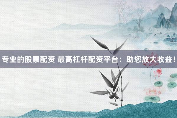 专业的股票配资 最高杠杆配资平台：助您放大收益！