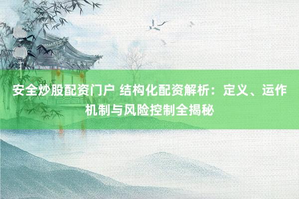 安全炒股配资门户 结构化配资解析：定义、运作机制与风险控制全揭秘