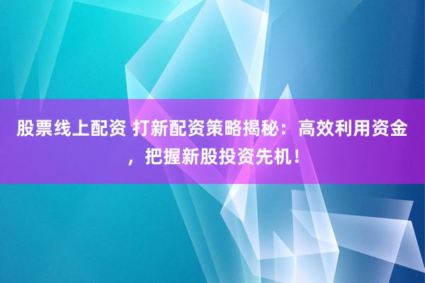 股票线上配资 打新配资策略揭秘：高效利用资金，把握新股投资先机！