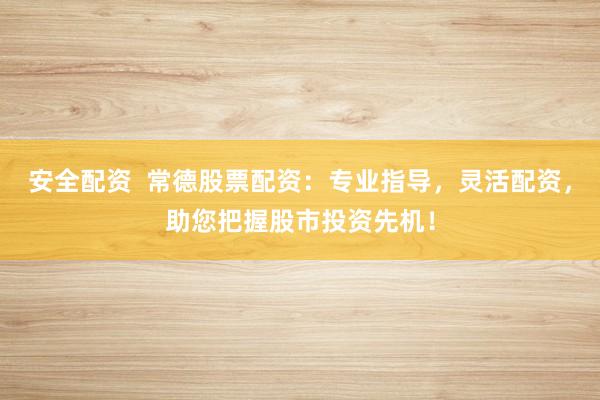 安全配资  常德股票配资：专业指导，灵活配资，助您把握股市投资先机！