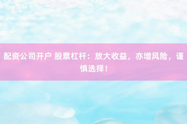 配资公司开户 股票杠杆：放大收益，亦增风险，谨慎选择！