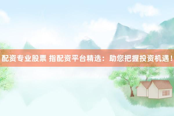 配资专业股票 指配资平台精选：助您把握投资机遇！