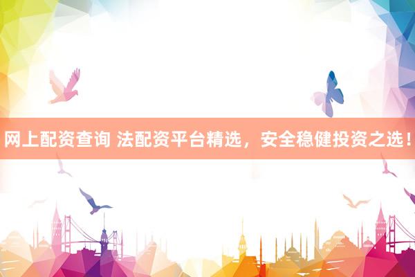 网上配资查询 法配资平台精选，安全稳健投资之选！