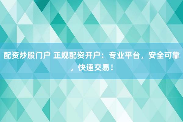 配资炒股门户 正规配资开户：专业平台，安全可靠，快速交易！