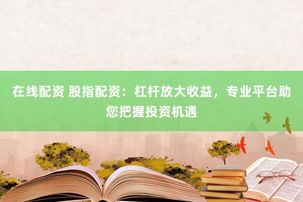 在线配资 股指配资：杠杆放大收益，专业平台助您把握投资机遇