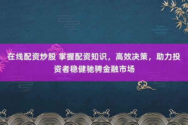 在线配资炒股 掌握配资知识，高效决策，助力投资者稳健驰骋金融市场