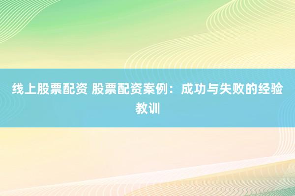 线上股票配资 股票配资案例：成功与失败的经验教训