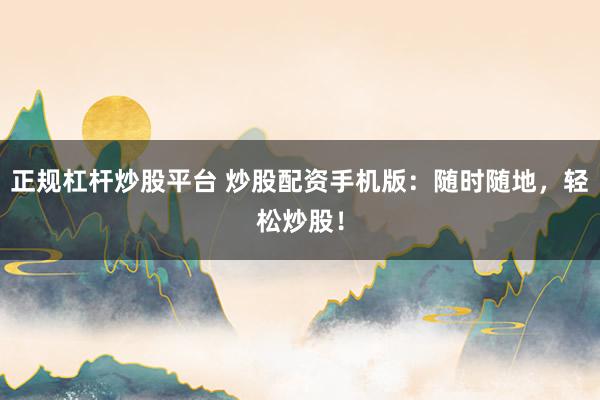 正规杠杆炒股平台 炒股配资手机版：随时随地，轻松炒股！