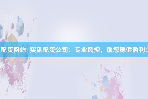 配资网站  实盘配资公司：专业风控，助您稳健盈利！