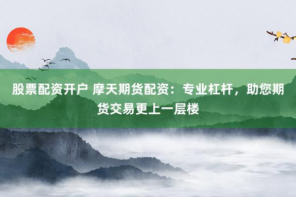 股票配资开户 摩天期货配资：专业杠杆，助您期货交易更上一层楼