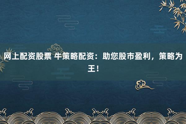 网上配资股票 牛策略配资：助您股市盈利，策略为王！