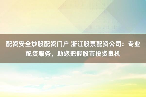 配资安全炒股配资门户 浙江股票配资公司：专业配资服务，助您把握股市投资良机