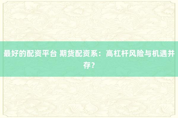 最好的配资平台 期货配资系：高杠杆风险与机遇并存？