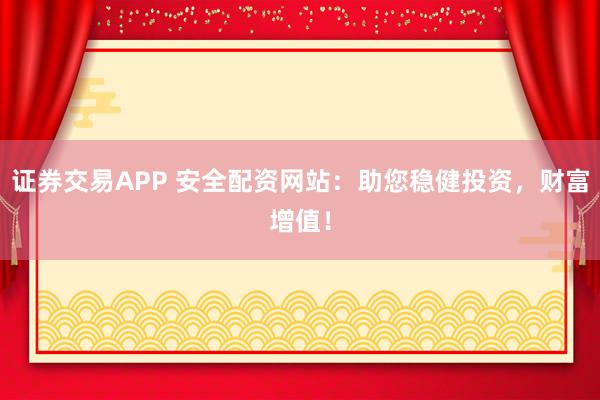 证券交易APP 安全配资网站：助您稳健投资，财富增值！
