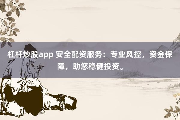 杠杆炒股app 安全配资服务：专业风控，资金保障，助您稳健投资。