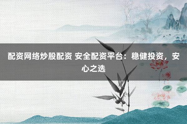 配资网络炒股配资 安全配资平台：稳健投资，安心之选