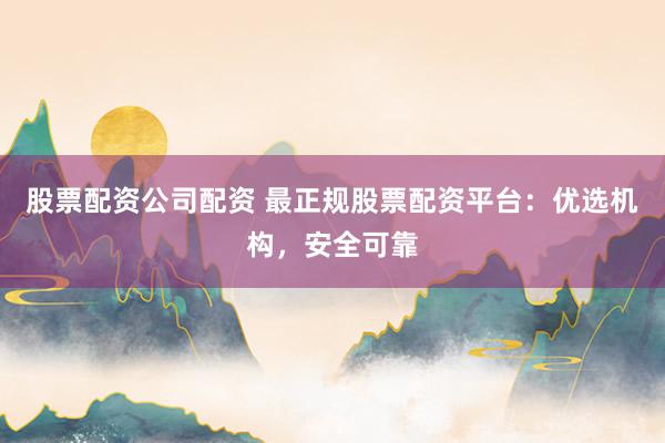 股票配资公司配资 最正规股票配资平台：优选机构，安全可靠