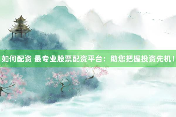 如何配资 最专业股票配资平台：助您把握投资先机！