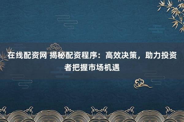 在线配资网 揭秘配资程序：高效决策，助力投资者把握市场机遇