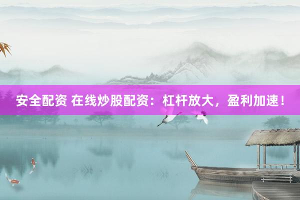 安全配资 在线炒股配资：杠杆放大，盈利加速！