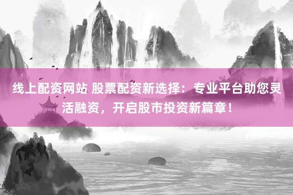 线上配资网站 股票配资新选择：专业平台助您灵活融资，开启股市投资新篇章！