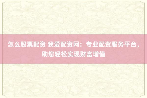 怎么股票配资 我爱配资网：专业配资服务平台，助您轻松实现财富增值