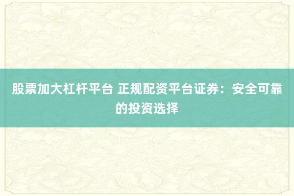 股票加大杠杆平台 正规配资平台证券：安全可靠的投资选择