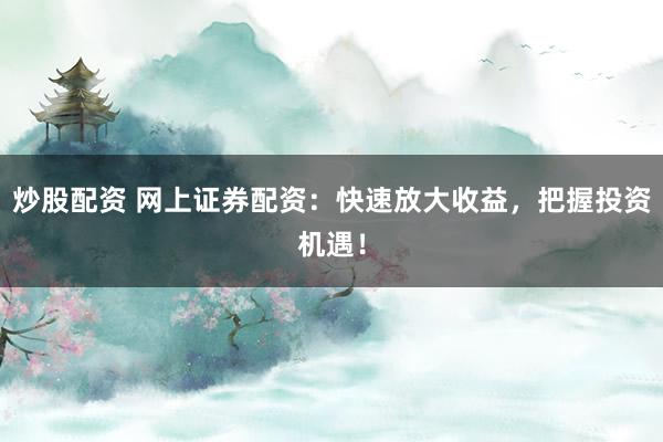 炒股配资 网上证券配资：快速放大收益，把握投资机遇！