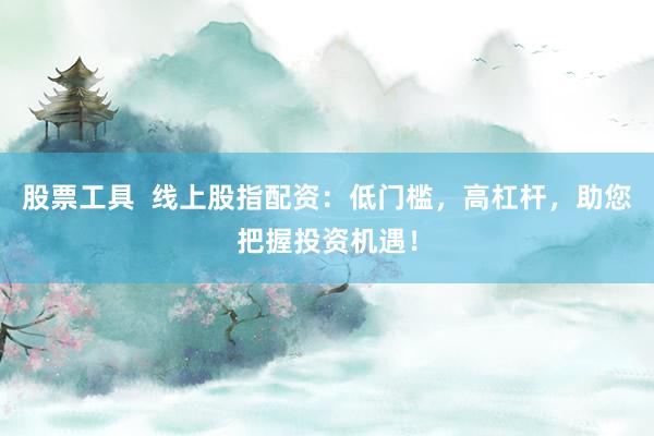 股票工具  线上股指配资：低门槛，高杠杆，助您把握投资机遇！
