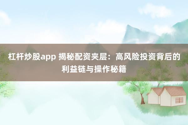 杠杆炒股app 揭秘配资夹层：高风险投资背后的利益链与操作秘籍