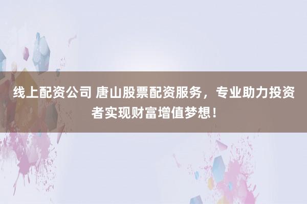 线上配资公司 唐山股票配资服务，专业助力投资者实现财富增值梦想！