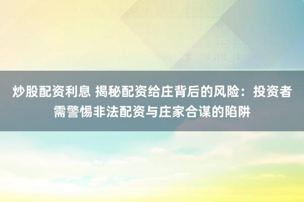 炒股配资利息 揭秘配资给庄背后的风险：投资者需警惕非法配资与庄家合谋的陷阱