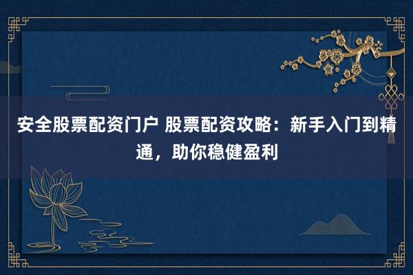 安全股票配资门户 股票配资攻略：新手入门到精通，助你稳健盈利