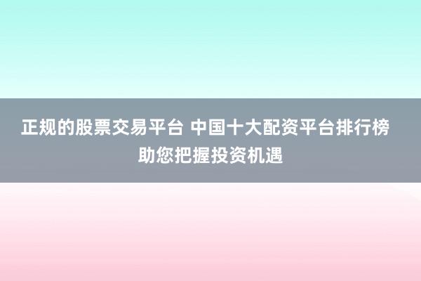 正规的股票交易平台 中国十大配资平台排行榜  助您把握投资机遇