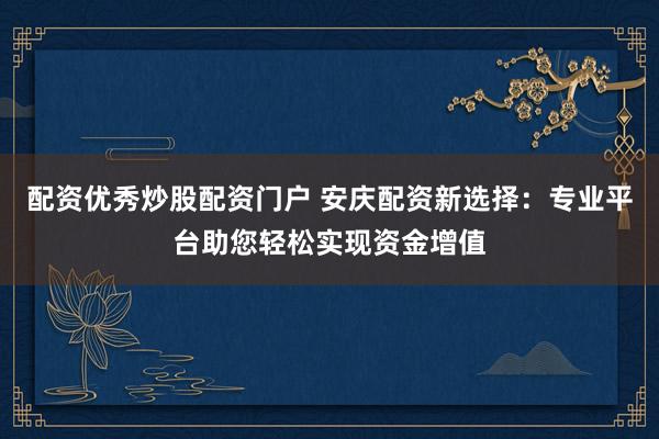 配资优秀炒股配资门户 安庆配资新选择：专业平台助您轻松实现资金增值