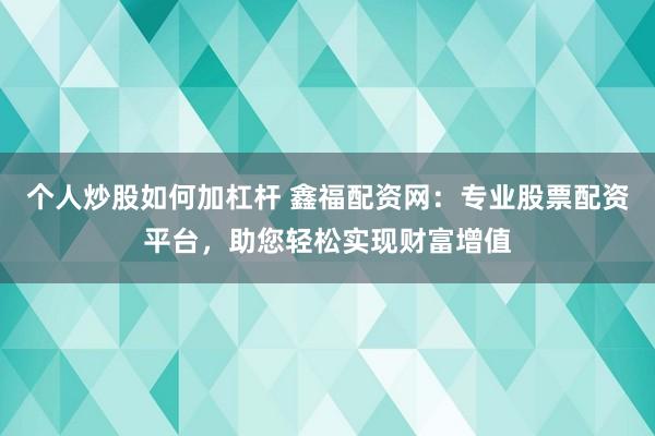 个人炒股如何加杠杆 鑫福配资网：专业股票配资平台，助您轻松实现财富增值