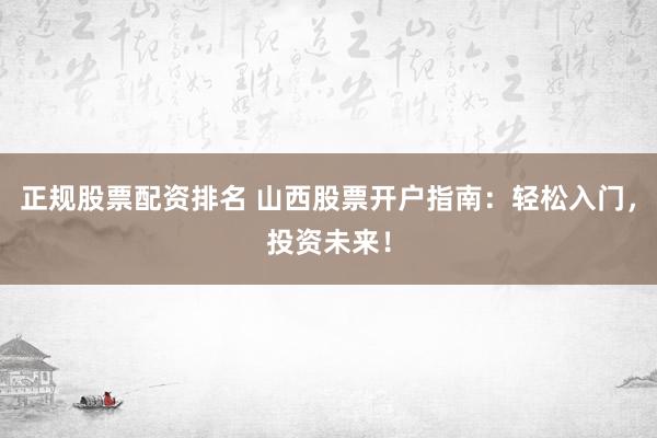 正规股票配资排名 山西股票开户指南：轻松入门，投资未来！