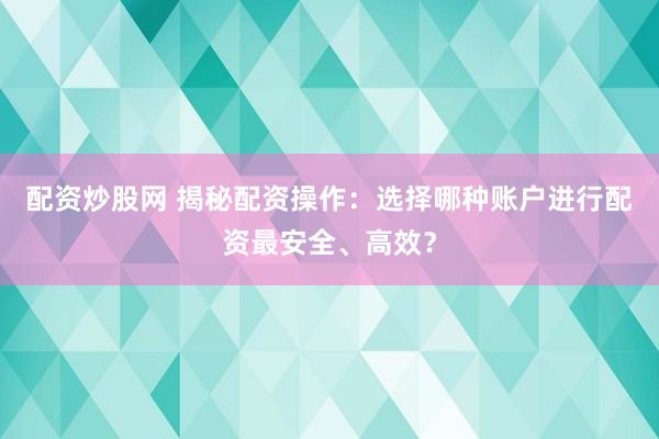 配资炒股网 揭秘配资操作：选择哪种账户进行配资最安全、高效？