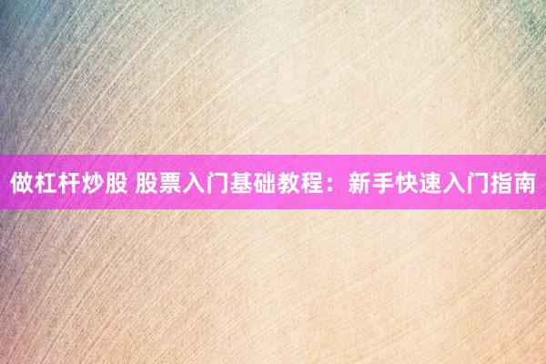 做杠杆炒股 股票入门基础教程：新手快速入门指南
