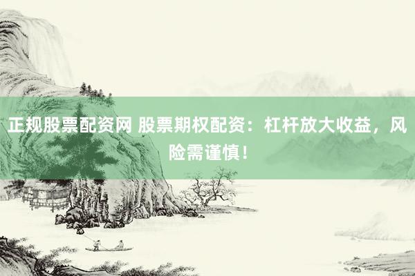 正规股票配资网 股票期权配资：杠杆放大收益，风险需谨慎！