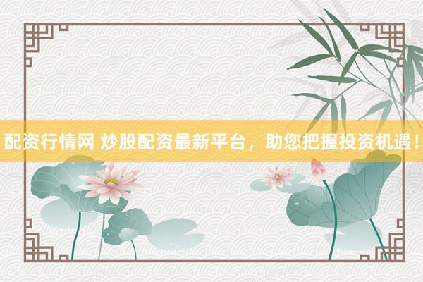 配资行情网 炒股配资最新平台，助您把握投资机遇！