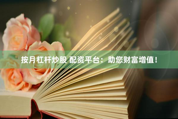 按月杠杆炒股 配资平台：助您财富增值！