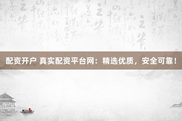 配资开户 真实配资平台网：精选优质，安全可靠！