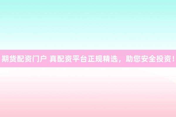 期货配资门户 真配资平台正规精选，助您安全投资！