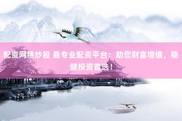 配资网络炒股 最专业配资平台：助您财富增值，稳健投资首选！