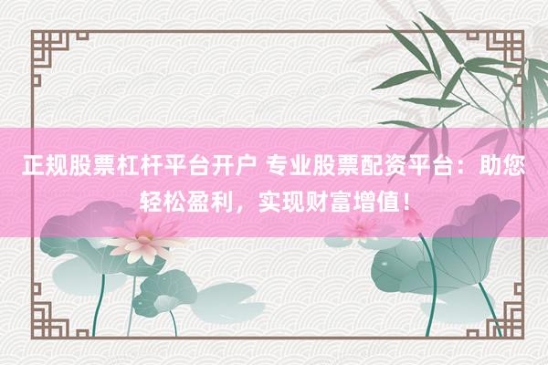 正规股票杠杆平台开户 专业股票配资平台：助您轻松盈利，实现财富增值！