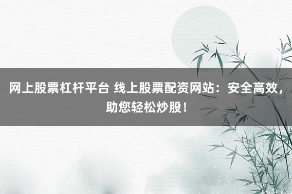 网上股票杠杆平台 线上股票配资网站：安全高效，助您轻松炒股！